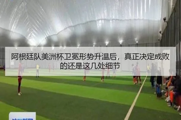 阿根廷队美洲杯卫冕形势升温后，真正决定成败的还是这几处细节
